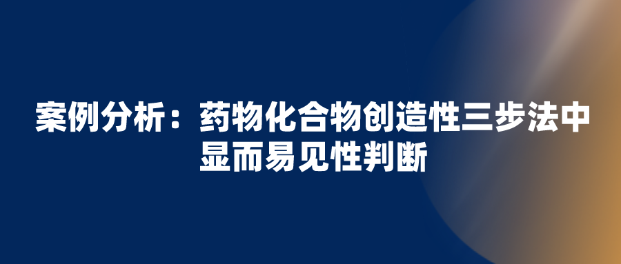 正大天晴無效拜耳“利伐沙班”專利失敗，看化合物創(chuàng)造性三步法中顯而易見性判斷