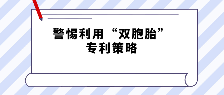 警惕利用“雙胞胎”專利策略，規(guī)避禁止一案兩請獲得專利延遲期限補償?shù)囊?guī)定
